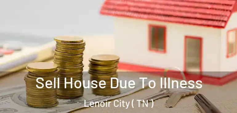  Sell House Due To Illness Lenoir City ( TN )
